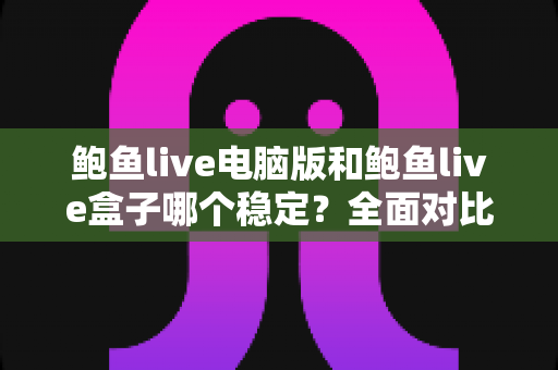 鲍鱼live电脑版和鲍鱼live盒子哪个稳定？全面对比分析与选择指南