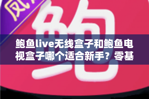 鲍鱼live无线盒子和鲍鱼电视盒子哪个适合新手?零基础选购指南与五大维度真实对比 鲍鱼live无线盒子和鲍鱼电视盒子哪个适合新手?零基础选购指南与五大维度真实对比
