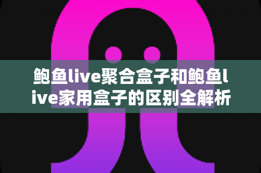 鲍鱼live聚合盒子和鲍鱼live家用盒子的区别全解析:一文读懂如何选对电视盒子 鲍鱼live聚合盒子和鲍鱼live家用盒子的区别全解析:一文读懂如何选对电视盒子