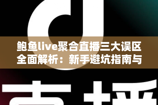 鲍鱼live聚合直播三大误区全面解析:新手避坑指南与正确使用思路 鲍鱼live聚合直播三大误区全面解析:新手避坑指南与正确使用思路