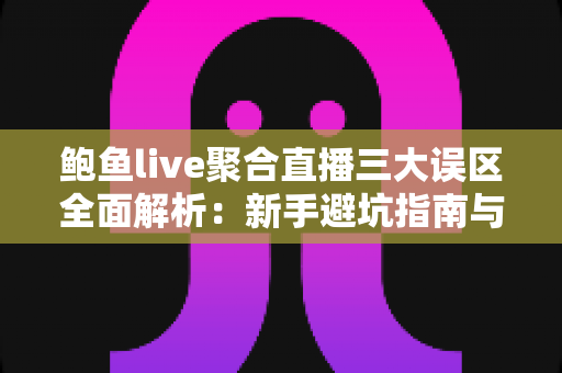 鲍鱼live聚合直播三大误区全面解析:新手避坑指南与正确使用思路 鲍鱼live聚合直播三大误区全面解析:新手避坑指南与正确使用思路