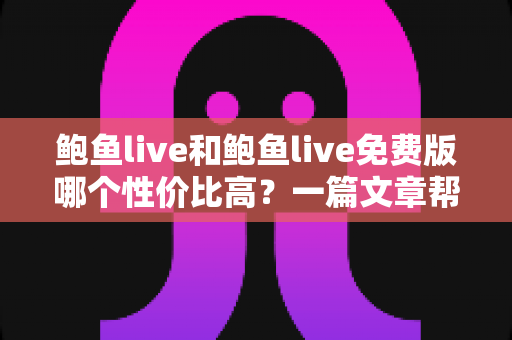 鲍鱼live和鲍鱼live免费版哪个性价比高?一篇文章帮你算清这笔账 鲍鱼live和鲍鱼live免费版哪个性价比高?一篇文章帮你算清这笔账
