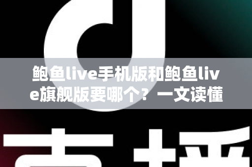鲍鱼live手机版和鲍鱼live旗舰版要哪个？一文读懂版本差异，帮你选对不踩坑