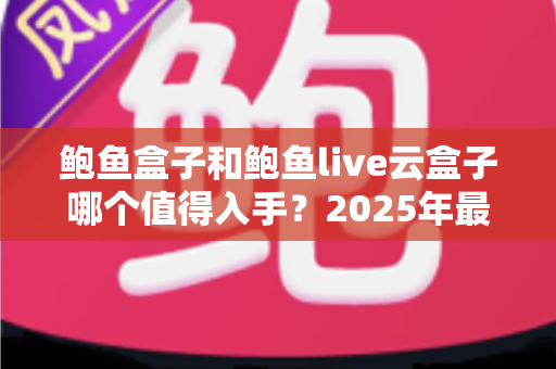 鲍鱼盒子和鲍鱼live云盒子哪个值得入手？2025年最新对比评测与选购指南
