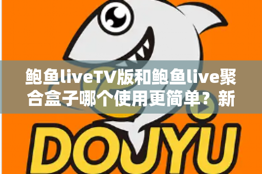 鲍鱼liveTV版和鲍鱼live聚合盒子哪个使用更简单?新手友好度全面对比与选购指南 鲍鱼liveTV版和鲍鱼live聚合盒子哪个使用更简单?新手友好度全面对比与选购指南