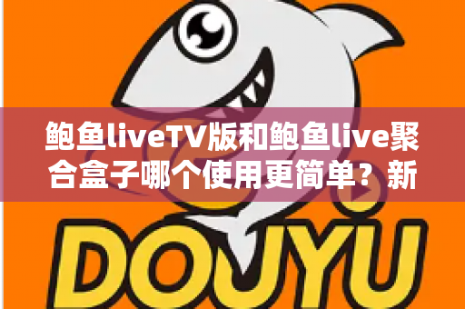 鲍鱼liveTV版和鲍鱼live聚合盒子哪个使用更简单?新手友好度全面对比与选购指南 鲍鱼liveTV版和鲍鱼live聚合盒子哪个使用更简单?新手友好度全面对比与选购指南