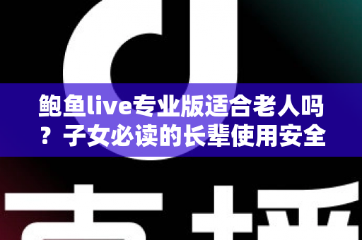 鲍鱼live专业版适合老人吗?子女必读的长辈使用安全指南 鲍鱼live专业版适合老人吗?子女必读的长辈使用安全指南