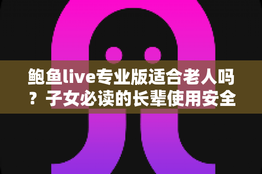 鲍鱼live专业版适合老人吗?子女必读的长辈使用安全指南 鲍鱼live专业版适合老人吗?子女必读的长辈使用安全指南