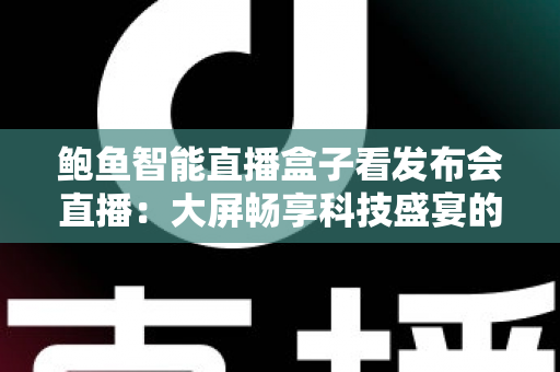 鲍鱼智能直播盒子看发布会直播:大屏畅享科技盛宴的全新方式 鲍鱼智能直播盒子看发布会直播:大屏畅享科技盛宴的全新方式
