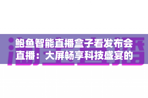 鲍鱼智能直播盒子看发布会直播:大屏畅享科技盛宴的全新方式 鲍鱼智能直播盒子看发布会直播:大屏畅享科技盛宴的全新方式