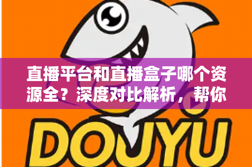 直播平台和直播盒子哪个资源全?深度对比解析,帮你找到资源最丰富的直播观看渠道 直播平台和直播盒子哪个资源全?深度对比解析,帮你找到资源最丰富的直播观看渠道