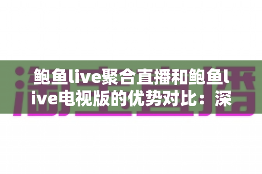 鲍鱼live聚合直播和鲍鱼live电视版的优势对比：深度解析两大版本的差异，助你选出最适合的观看方式