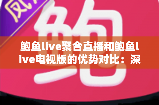 鲍鱼live聚合直播和鲍鱼live电视版的优势对比：深度解析两大版本的差异，助你选出最适合的观看方式