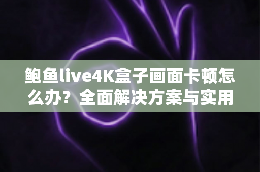 鲍鱼live4K盒子画面卡顿怎么办？全面解决方案与实用优化技巧大公开