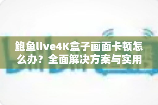 鲍鱼live4K盒子画面卡顿怎么办？全面解决方案与实用优化技巧大公开