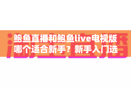 鲍鱼直播和鲍鱼live电视版哪个适合新手?新手入门选择全指南 鲍鱼直播和鲍鱼live电视版哪个适合新手?新手入门选择全指南