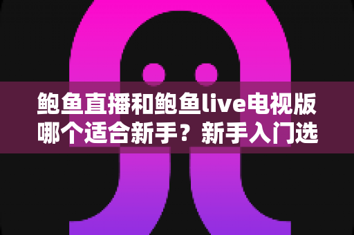 鲍鱼直播和鲍鱼live电视版哪个适合新手?新手入门选择全指南 鲍鱼直播和鲍鱼live电视版哪个适合新手?新手入门选择全指南