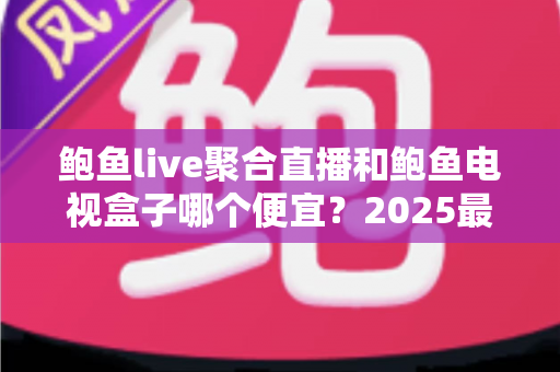 鲍鱼live聚合直播和鲍鱼电视盒子哪个便宜?2025最新价格对比与省钱选购全攻略 鲍鱼live聚合直播和鲍鱼电视盒子哪个便宜?2025最新价格对比与省钱选购全攻略