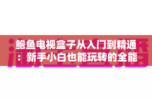 鲍鱼电视盒子从入门到精通：新手小白也能玩转的全能电视神器