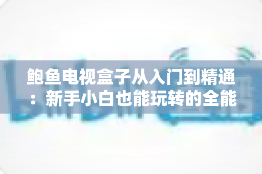 鲍鱼电视盒子从入门到精通：新手小白也能玩转的全能电视神器
