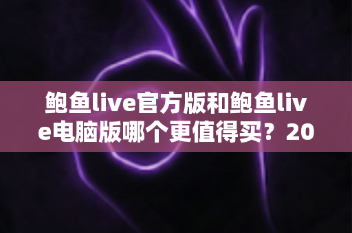 鲍鱼live官方版和鲍鱼live电脑版哪个更值得买？2025年最新深度对比评测与聪明选购指南