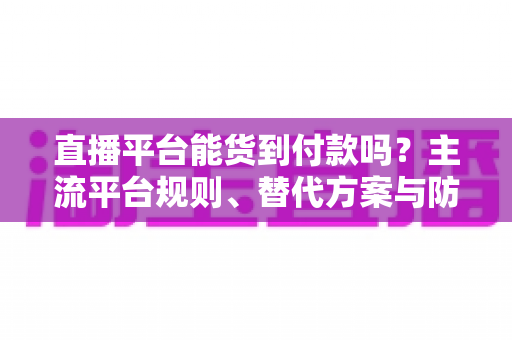 直播平台能货到付款吗?主流平台规则、替代方案与防骗指南一次讲清 直播平台能货到付款吗?主流平台规则、替代方案与防骗指南一次讲清