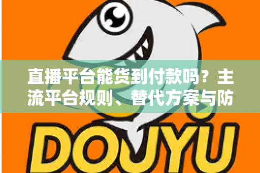 直播平台能货到付款吗?主流平台规则、替代方案与防骗指南一次讲清 直播平台能货到付款吗?主流平台规则、替代方案与防骗指南一次讲清