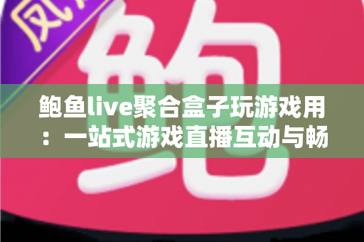 鲍鱼live聚合盒子玩游戏用：一站式游戏直播互动与畅玩体验全解析
