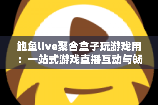 鲍鱼live聚合盒子玩游戏用：一站式游戏直播互动与畅玩体验全解析