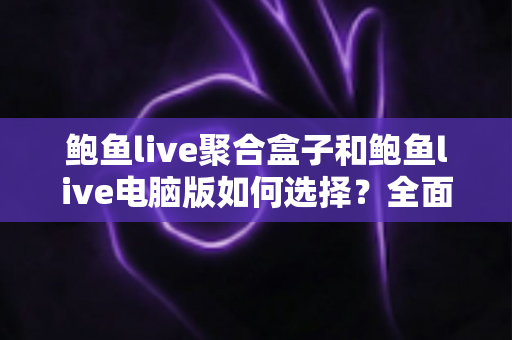 鲍鱼live聚合盒子和鲍鱼live电脑版如何选择？全面对比指南帮你找到最适合的版本