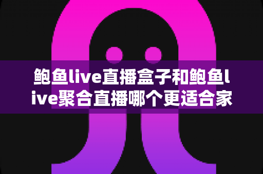 鲍鱼live直播盒子和鲍鱼live聚合直播哪个更适合家用?一篇讲透两种方案的深度对比指南 鲍鱼live直播盒子和鲍鱼live聚合直播哪个更适合家用?一篇讲透两种方案的深度对比指南