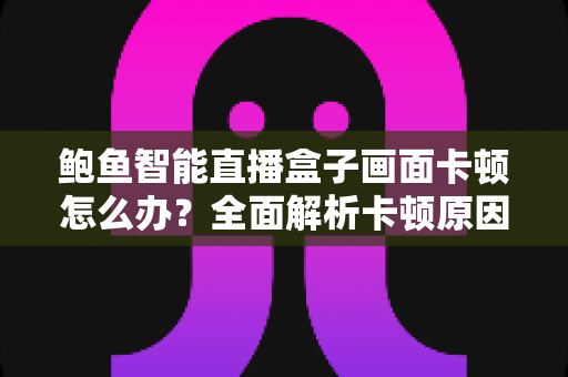 鲍鱼智能直播盒子画面卡顿怎么办？全面解析卡顿原因与高效解决方案