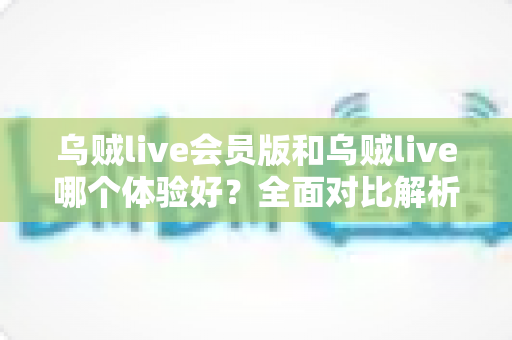 乌贼live会员版和乌贼live哪个体验好?全面对比解析帮你选对版本 乌贼live会员版和乌贼live哪个体验好?全面对比解析帮你选对版本