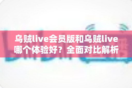 乌贼live会员版和乌贼live哪个体验好?全面对比解析帮你选对版本 乌贼live会员版和乌贼live哪个体验好?全面对比解析帮你选对版本