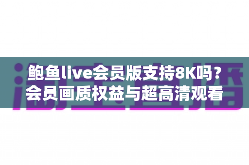 鲍鱼live会员版支持8K吗?会员画质权益与超高清观看体验全面解析 鲍鱼live会员版支持8K吗?会员画质权益与超高清观看体验全面解析