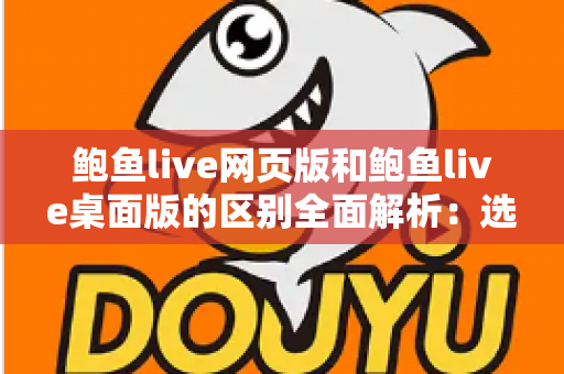 鲍鱼live网页版和鲍鱼live桌面版的区别全面解析：选择最适合你的使用方式