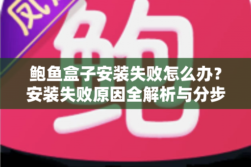鲍鱼盒子安装失败怎么办?安装失败原因全解析与分步解决指南 鲍鱼盒子安装失败怎么办?安装失败原因全解析与分步解决指南