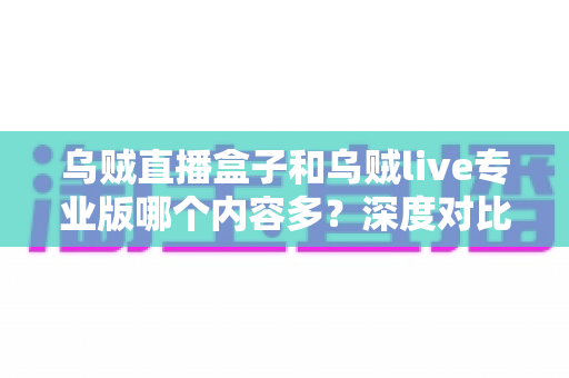 乌贼直播盒子和乌贼live专业版哪个内容多?深度对比解析助你选对直播平台 乌贼直播盒子和乌贼live专业版哪个内容多?深度对比解析助你选对直播平台
