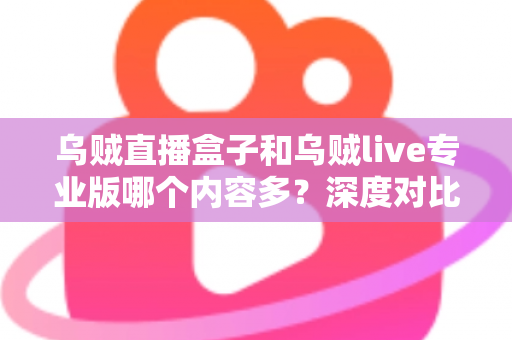 乌贼直播盒子和乌贼live专业版哪个内容多?深度对比解析助你选对直播平台 乌贼直播盒子和乌贼live专业版哪个内容多?深度对比解析助你选对直播平台
