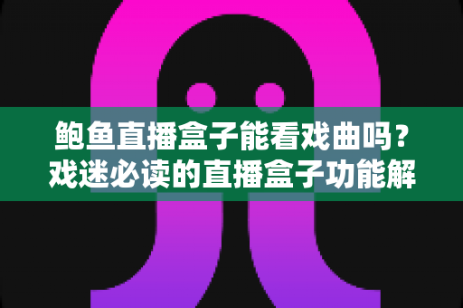 鲍鱼直播盒子能看戏曲吗?戏迷必读的直播盒子功能解析与戏曲观看全指南 鲍鱼直播盒子能看戏曲吗?戏迷必读的直播盒子功能解析与戏曲观看全指南