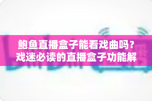 鲍鱼直播盒子能看戏曲吗?戏迷必读的直播盒子功能解析与戏曲观看全指南 鲍鱼直播盒子能看戏曲吗?戏迷必读的直播盒子功能解析与戏曲观看全指南