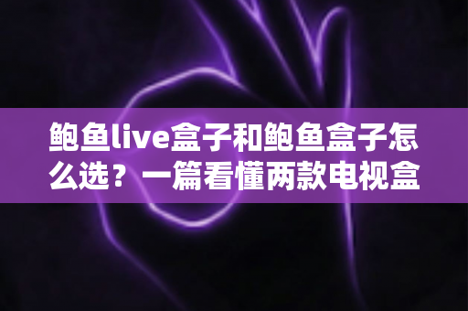 鲍鱼live盒子和鲍鱼盒子怎么选?一篇看懂两款电视盒子的核心差异与选购攻略 鲍鱼live盒子和鲍鱼盒子怎么选?一篇看懂两款电视盒子的核心差异与选购攻略