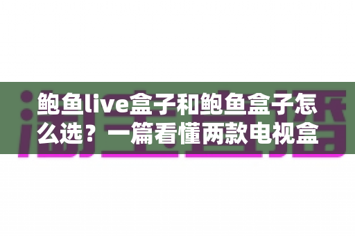 鲍鱼live盒子和鲍鱼盒子怎么选?一篇看懂两款电视盒子的核心差异与选购攻略 鲍鱼live盒子和鲍鱼盒子怎么选?一篇看懂两款电视盒子的核心差异与选购攻略