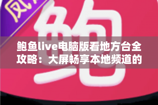 鲍鱼live电脑版看地方台全攻略：大屏畅享本地频道的完整指南与实用技巧