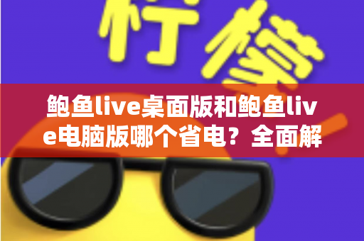 鲍鱼live桌面版和鲍鱼live电脑版哪个省电?全面解析助你选出最省电的使用方案 鲍鱼live桌面版和鲍鱼live电脑版哪个省电?全面解析助你选出最省电的使用方案