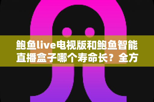 鲍鱼live电视版和鲍鱼智能直播盒子哪个寿命长？全方位寿命对比分析与延长使用年限实用指南