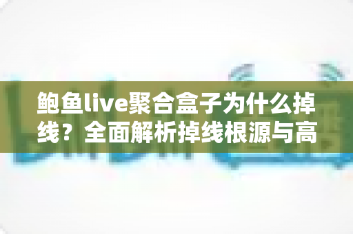 鲍鱼live聚合盒子为什么掉线?全面解析掉线根源与高效解决技巧一站式指南 鲍鱼live聚合盒子为什么掉线?全面解析掉线根源与高效解决技巧一站式指南