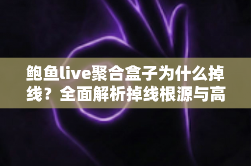 鲍鱼live聚合盒子为什么掉线?全面解析掉线根源与高效解决技巧一站式指南 鲍鱼live聚合盒子为什么掉线?全面解析掉线根源与高效解决技巧一站式指南
