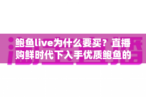 鲍鱼live为什么要买？直播购鲜时代下入手优质鲍鱼的完整攻略