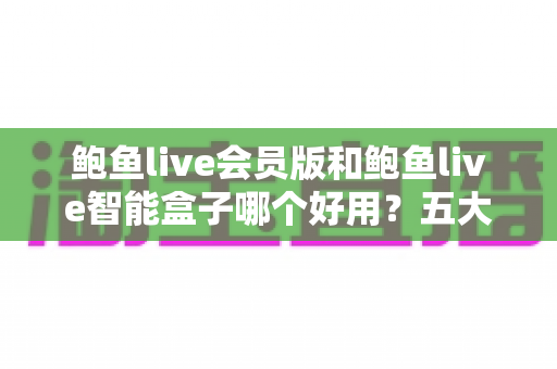 鲍鱼live会员版和鲍鱼live智能盒子哪个好用?五大维度深度对比+人群匹配建议,看完再决定不踩坑 鲍鱼live会员版和鲍鱼live智能盒子哪个好用?五大维度深度对比+人群匹配建议,看完再决定不踩坑